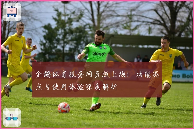 企鹅体育服务网页版上线：功能亮点与使用体验深度解析