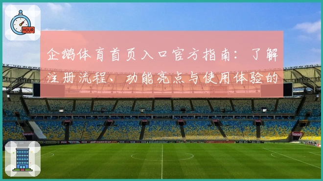 企鹅体育首页入口官方指南：了解注册流程、功能亮点与使用体验的全解析