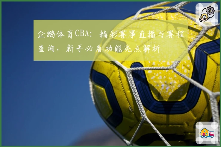 企鹅体育CBA:精彩赛事直播与赛程查询,新手必看功能亮点解析