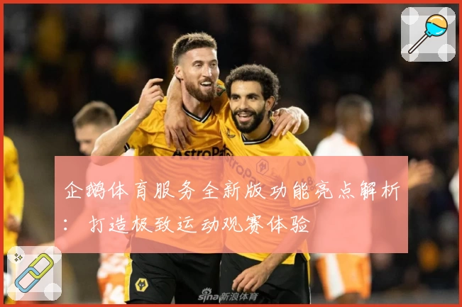 企鹅体育服务全新版功能亮点解析:打造极致运动观赛体验