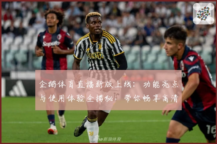 企鹅体育直播新版上线：功能亮点与使用体验全揭秘，带你畅享高清流畅赛事盛宴