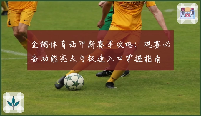 企鹅体育西甲新赛季攻略：观赛必备功能亮点与极速入口掌握指南