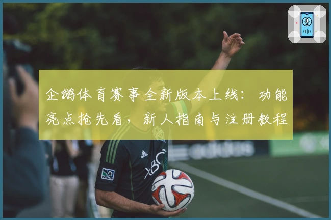 企鹅体育赛事全新版本上线：功能亮点抢先看，新人指南与注册教程一文掌握