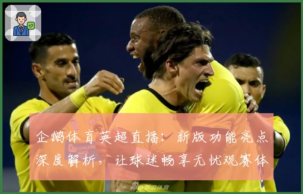 企鹅体育英超直播：新版功能亮点深度解析，让球迷畅享无忧观赛体验