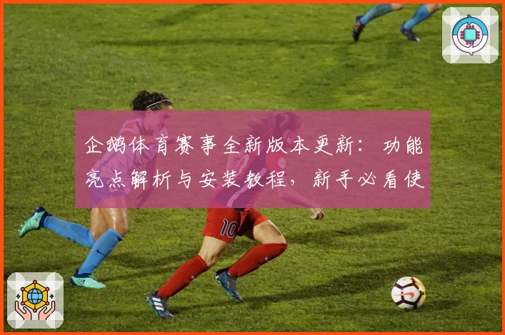企鹅体育赛事全新版本更新：功能亮点解析与安装教程，新手必看使用体验攻略