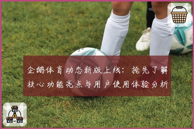 企鹅体育动态新版上线：抢先了解核心功能亮点与用户使用体验分析