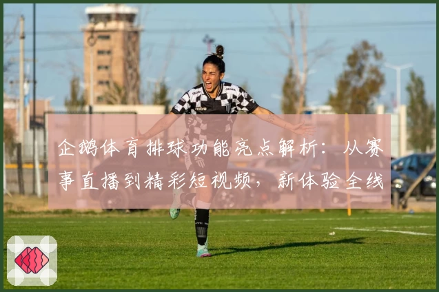 企鹅体育排球功能亮点解析：从赛事直播到精彩短视频，新体验全线升级