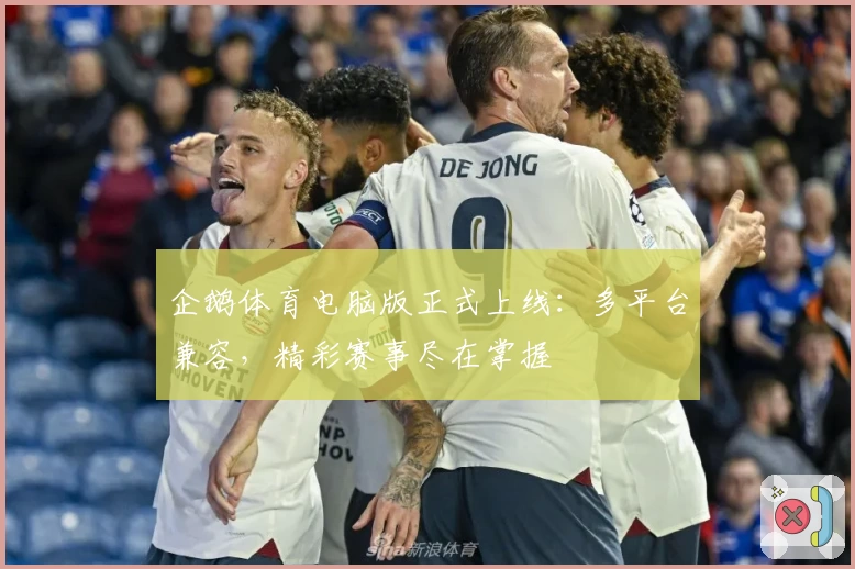 企鹅体育电脑版正式上线：多平台兼容，精彩赛事尽在掌握