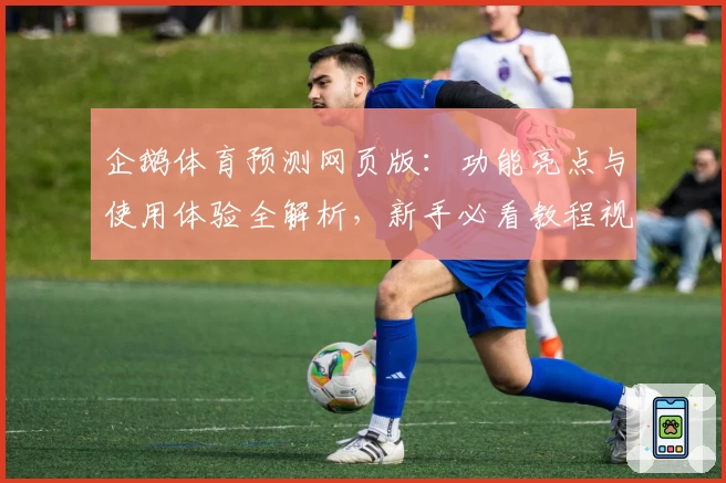 企鹅体育预测网页版：功能亮点与使用体验全解析，新手必看教程视频免费送