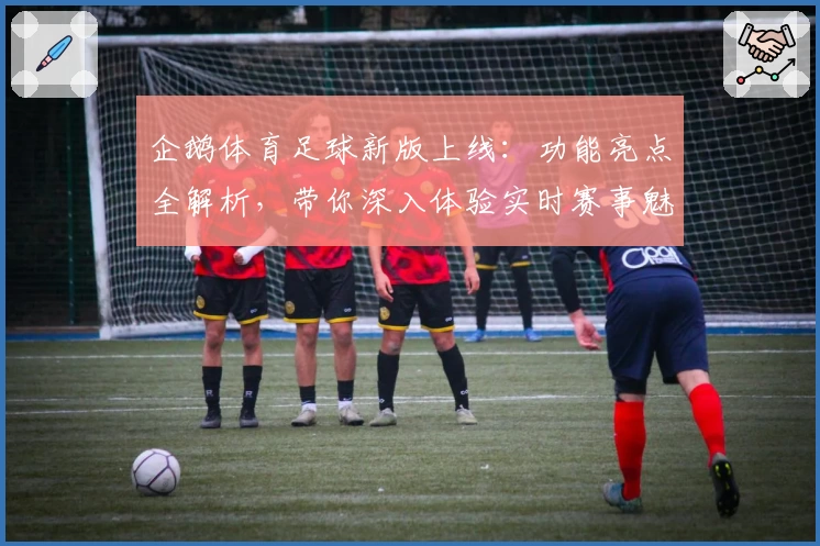 企鹅体育足球新版上线：功能亮点全解析，带你深入体验实时赛事魅力