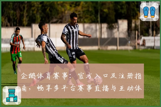 企鹅体育赛事：官方入口及注册指南，畅享多平台赛事直播与互动体验