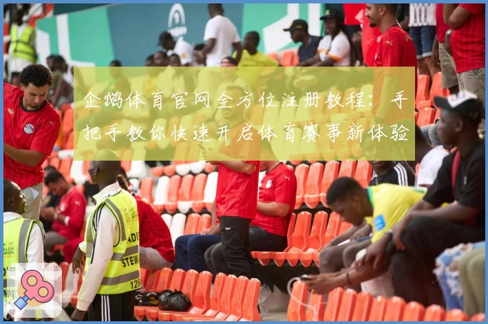 企鹅体育官网全方位注册教程:手把手教你快速开启体育赛事新体验
