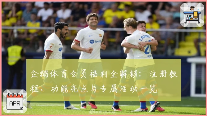 企鹅体育会员福利全解锁：注册教程、功能亮点与专属活动一览