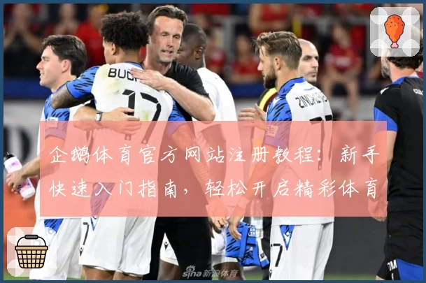 企鹅体育官方网站注册教程：新手快速入门指南，轻松开启精彩体育之旅