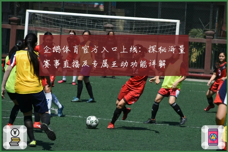 企鹅体育官方入口上线：探秘海量赛事直播及专属互动功能详解