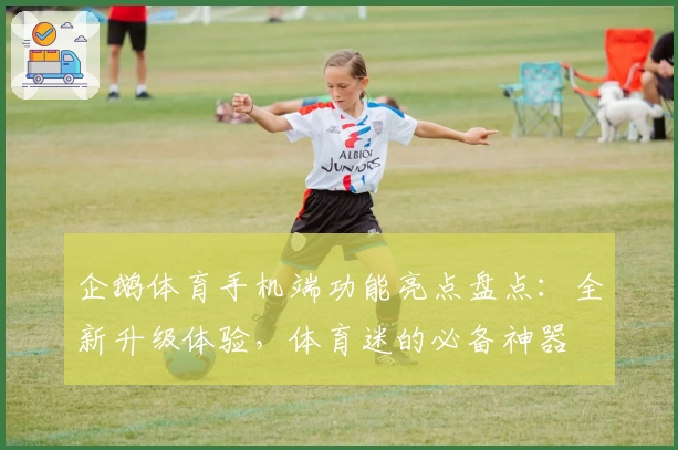 企鹅体育手机端功能亮点盘点:全新升级体验,体育迷的必备神器