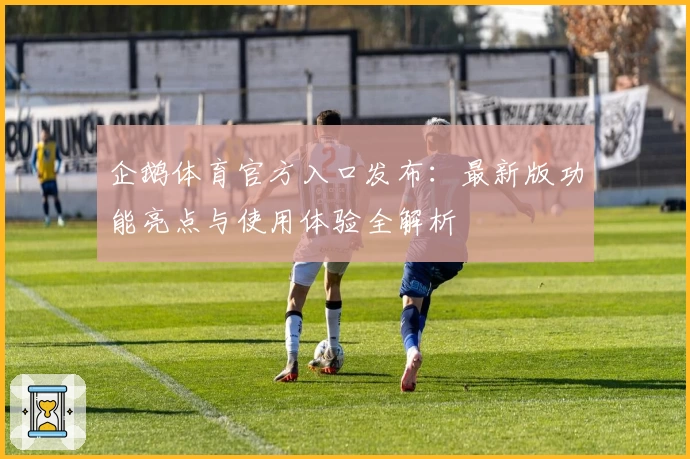 企鹅体育官方入口发布：最新版功能亮点与使用体验全解析