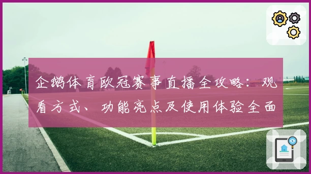 企鹅体育欧冠赛事直播全攻略:观看方式、功能亮点及使用体验全面解析