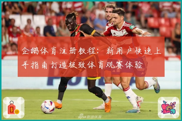 企鹅体育注册教程：新用户快速上手指南打造极致体育观赛体验