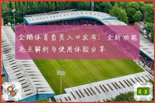 企鹅体育首页入口发布:全新功能亮点解析与使用体验分享