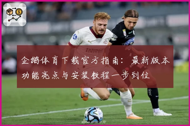 企鹅体育下载官方指南:最新版本功能亮点与安装教程一步到位