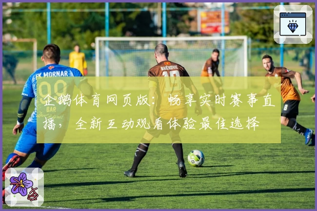 企鹅体育网页版：畅享实时赛事直播，全新互动观看体验最佳选择