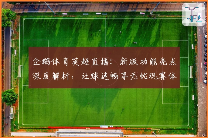 企鹅体育英超直播：新版功能亮点深度解析，让球迷畅享无忧观赛体验