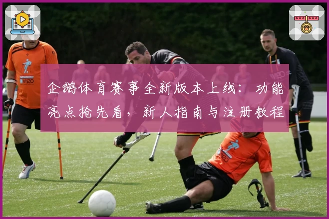 企鹅体育赛事全新版本上线：功能亮点抢先看，新人指南与注册教程一文掌握