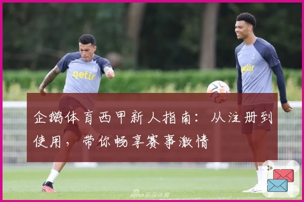 企鹅体育西甲新人指南：从注册到使用，带你畅享赛事激情