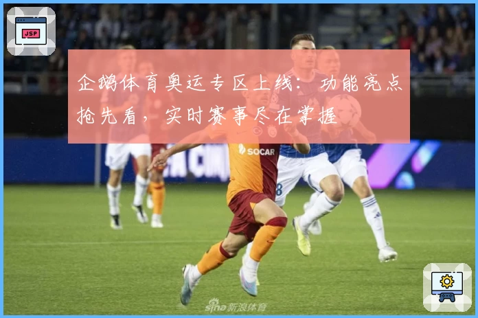 企鹅体育奥运专区上线：功能亮点抢先看，实时赛事尽在掌握