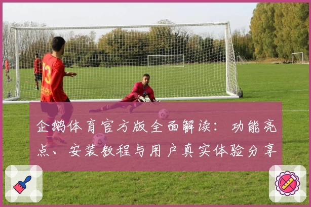 企鹅体育官方版全面解读：功能亮点、安装教程与用户真实体验分享