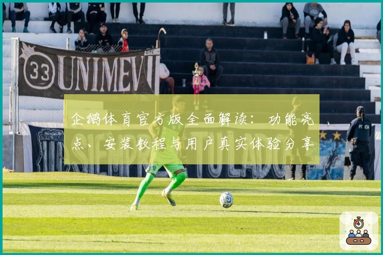 企鹅体育官方版全面解读：功能亮点、安装教程与用户真实体验分享