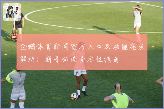 企鹅体育新闻官方入口及功能亮点解析:新手必读全方位指南