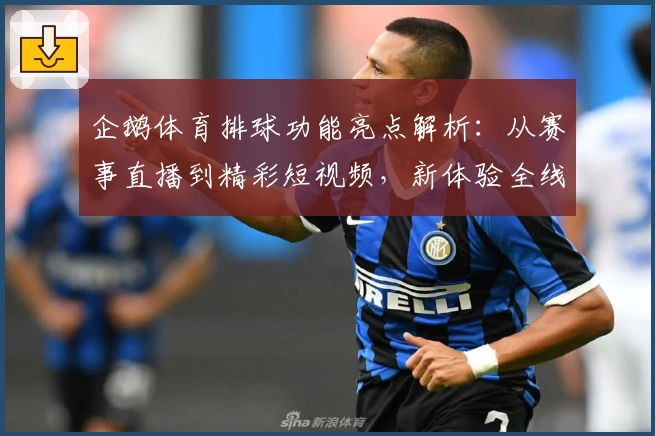 企鹅体育排球功能亮点解析：从赛事直播到精彩短视频，新体验全线升级