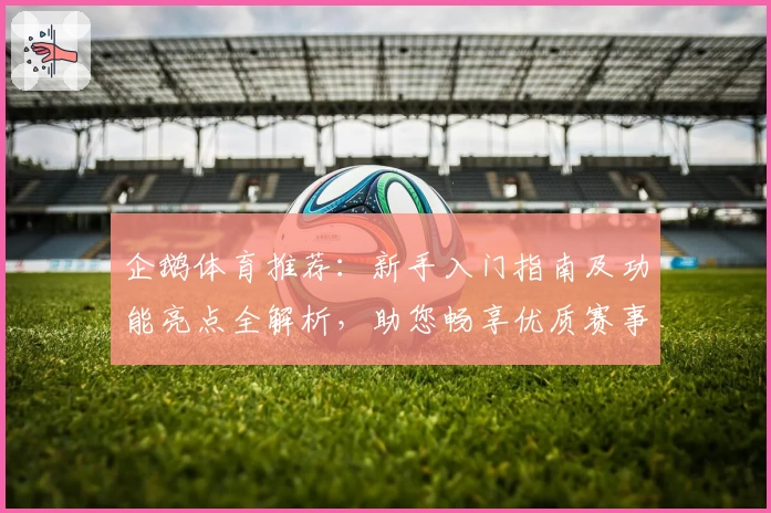 企鹅体育推荐：新手入门指南及功能亮点全解析，助您畅享优质赛事体验