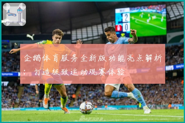 企鹅体育服务全新版功能亮点解析:打造极致运动观赛体验