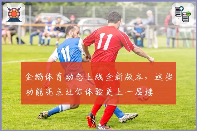 企鹅体育动态上线全新版本,这些功能亮点让你体验更上一层楼