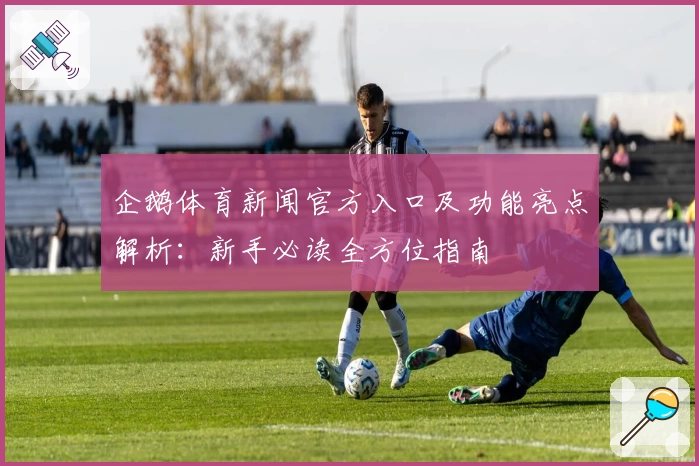 企鹅体育新闻官方入口及功能亮点解析:新手必读全方位指南