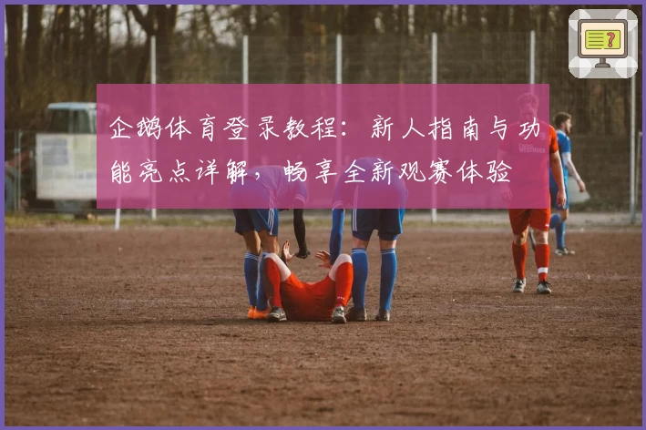 企鹅体育登录教程：新人指南与功能亮点详解，畅享全新观赛体验