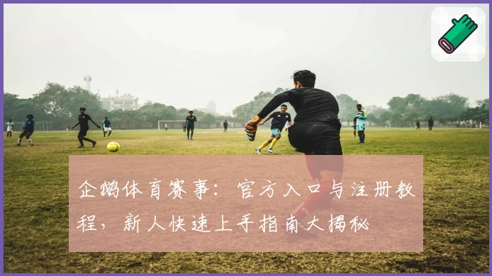 企鹅体育赛事：官方入口与注册教程，新人快速上手指南大揭秘