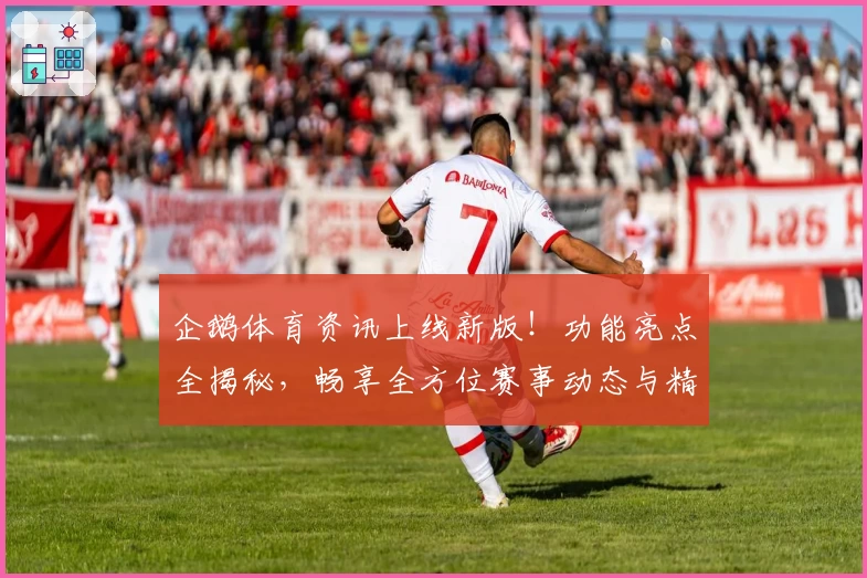 企鹅体育资讯上线新版！功能亮点全揭秘，畅享全方位赛事动态与精准数据分析
