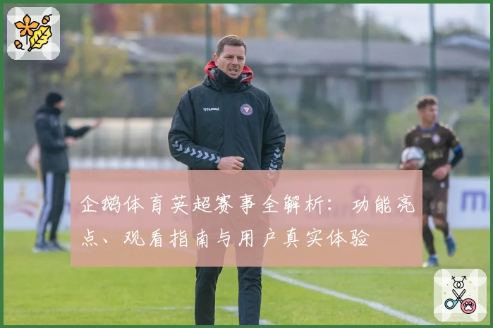 企鹅体育英超赛事全解析：功能亮点、观看指南与用户真实体验