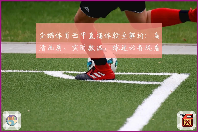 企鹅体育西甲直播体验全解析：高清画质、实时数据，球迷必备观看指南