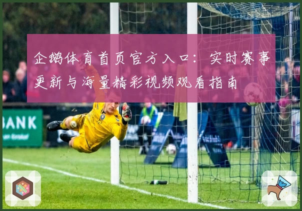 企鹅体育首页官方入口：实时赛事更新与海量精彩视频观看指南