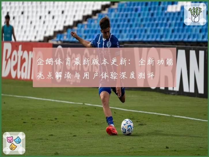 企鹅体育最新版本更新：全新功能亮点解读与用户体验深度测评