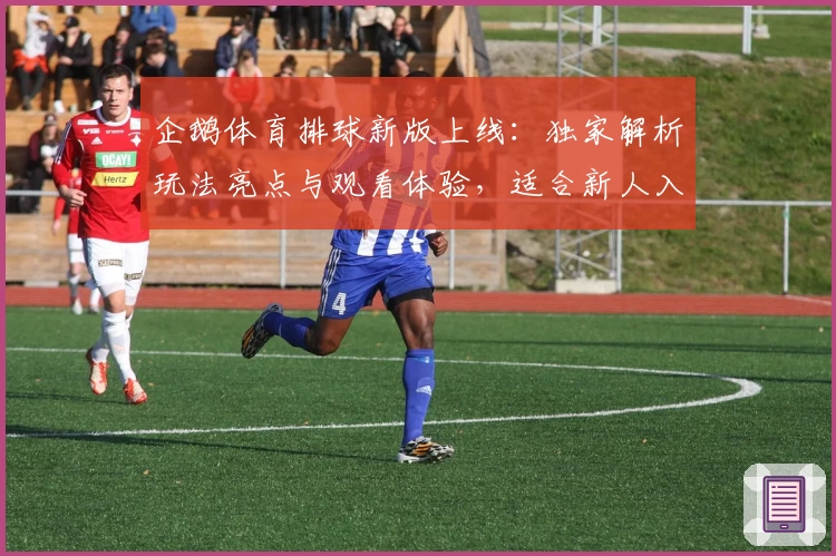 企鹅体育排球新版上线：独家解析玩法亮点与观看体验，适合新人入门的使用全攻略