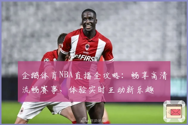 企鹅体育NBA直播全攻略：畅享高清流畅赛事，体验实时互动新乐趣