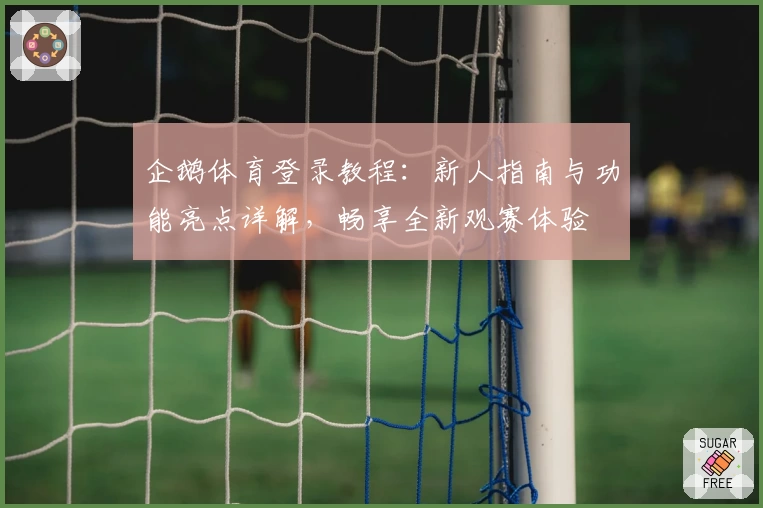 企鹅体育登录教程：新人指南与功能亮点详解，畅享全新观赛体验