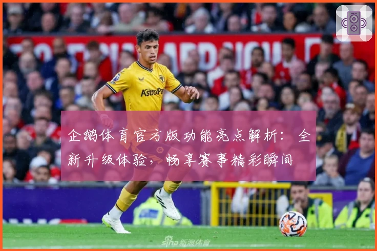 企鹅体育官方版功能亮点解析：全新升级体验，畅享赛事精彩瞬间