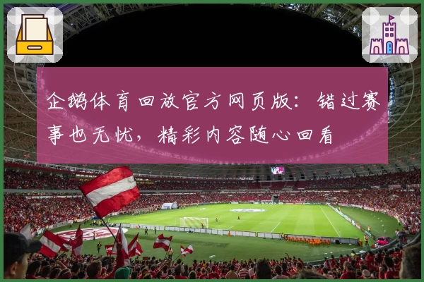 企鹅体育回放官方网页版：错过赛事也无忧，精彩内容随心回看